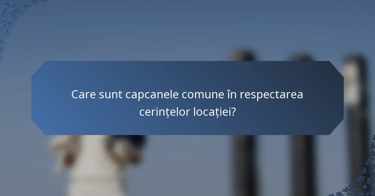 Care sunt capcanele comune în respectarea cerințelor locației?