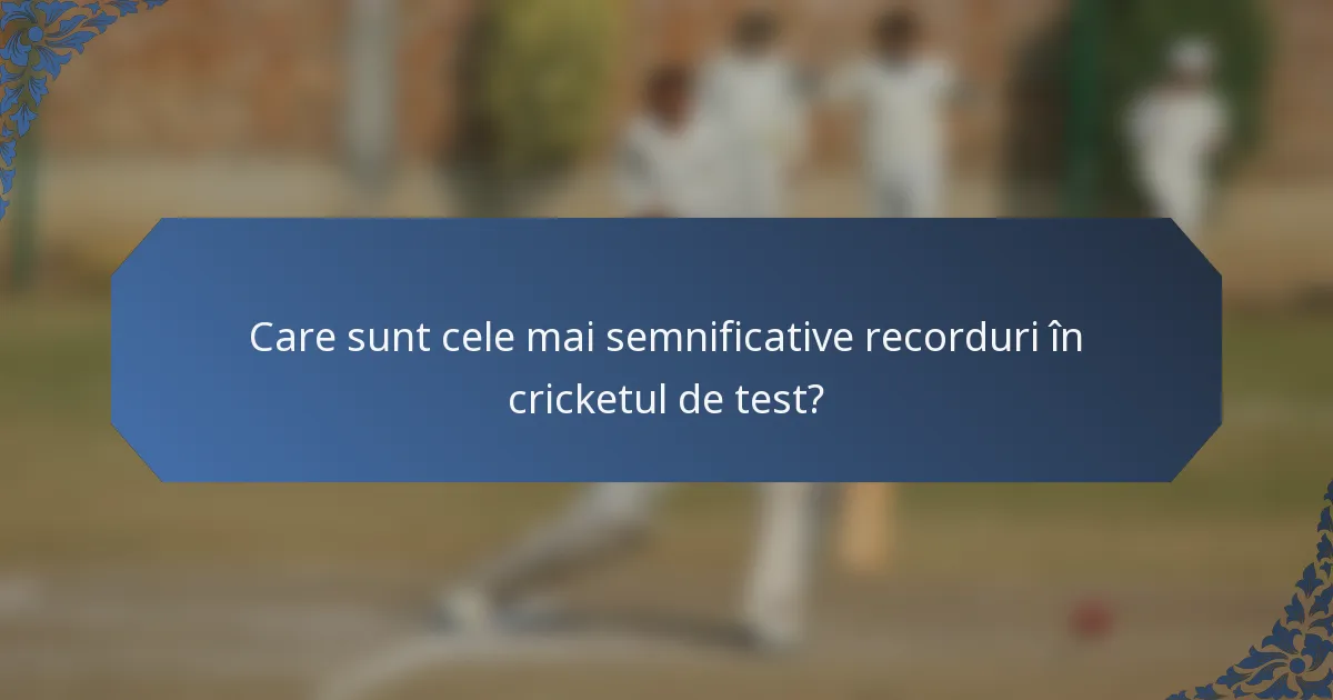Care sunt cele mai semnificative recorduri în cricketul de test?