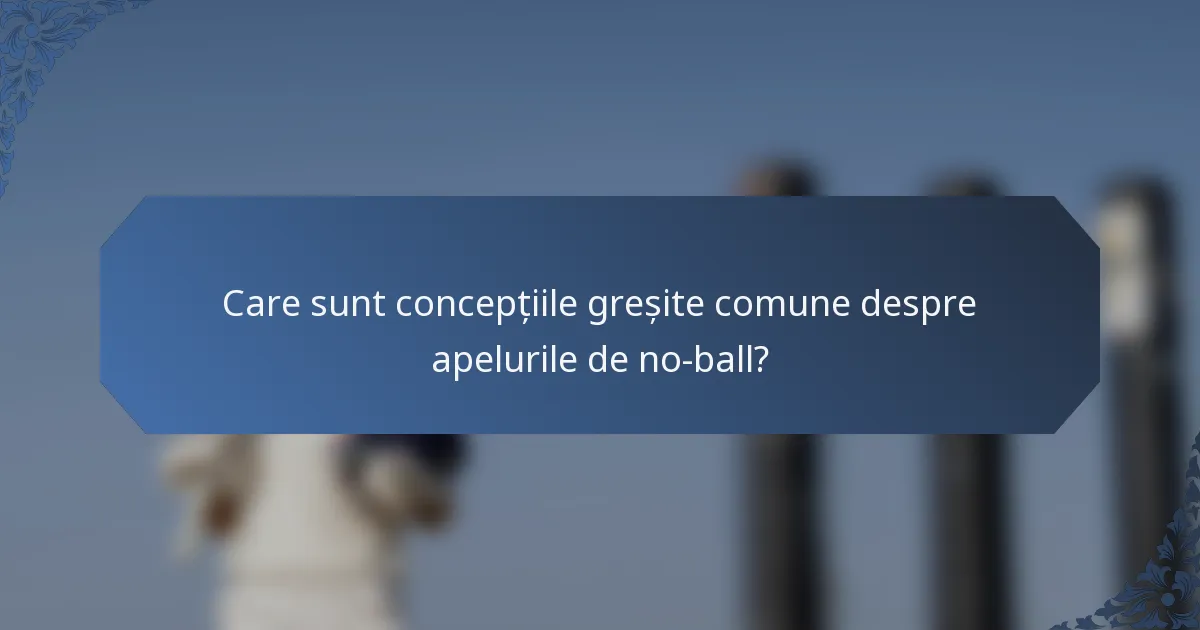 Care sunt concepțiile greșite comune despre apelurile de no-ball?