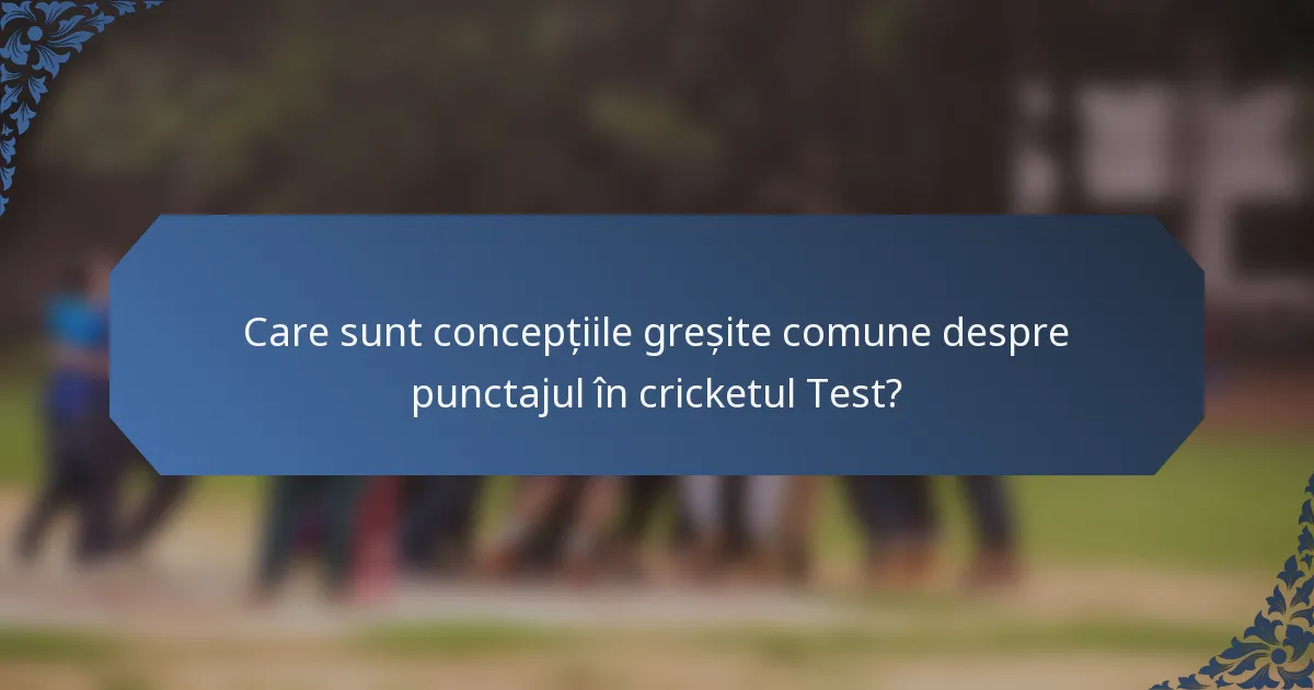 Care sunt concepțiile greșite comune despre punctajul în cricketul Test?