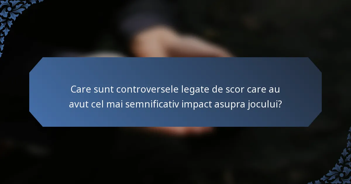 Care sunt controversele legate de scor care au avut cel mai semnificativ impact asupra jocului?