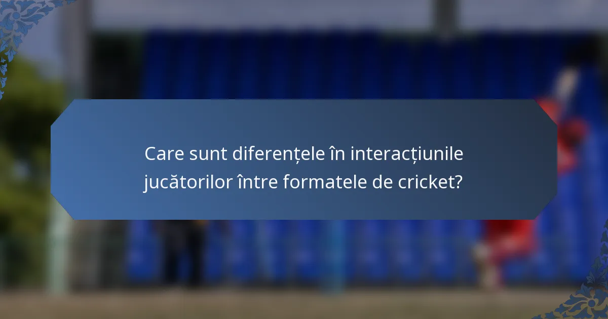 Care sunt diferențele în interacțiunile jucătorilor între formatele de cricket?