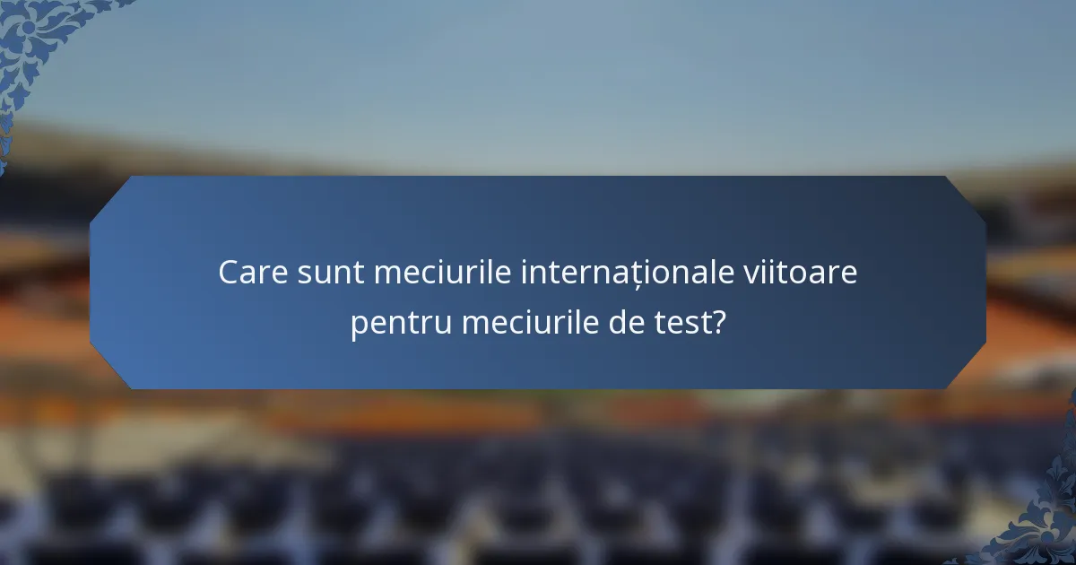 Care sunt meciurile internaționale viitoare pentru meciurile de test?