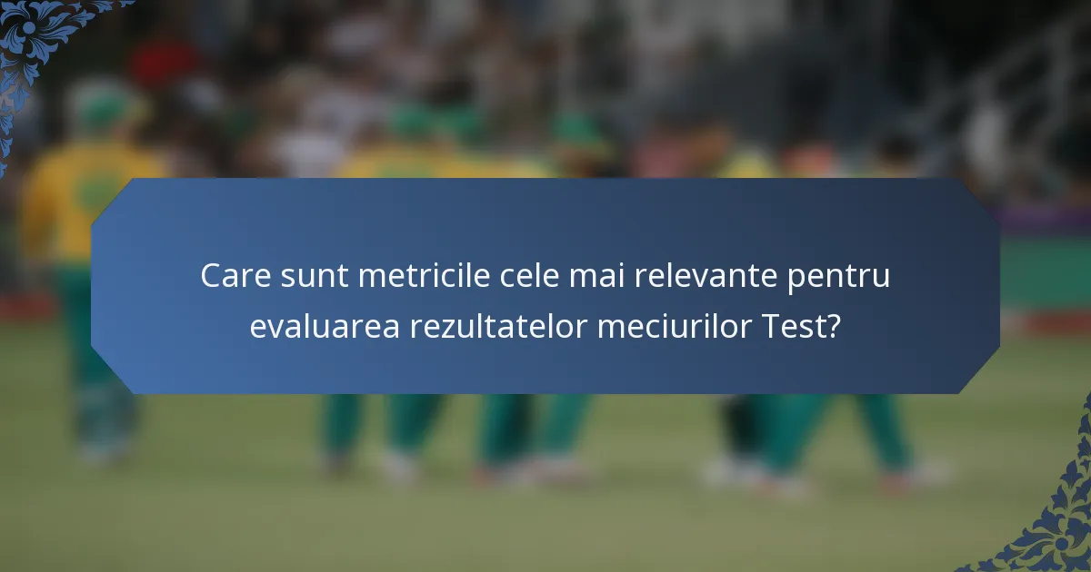 Care sunt metricile cele mai relevante pentru evaluarea rezultatelor meciurilor Test?