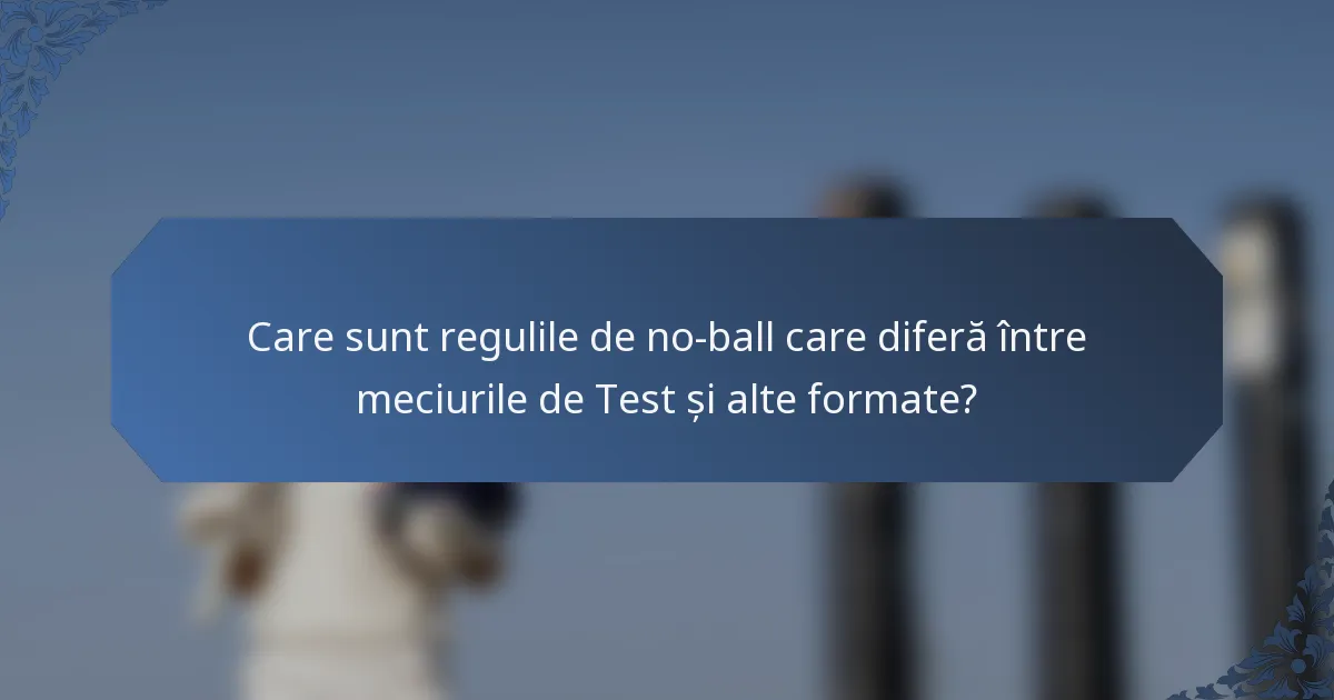 Care sunt regulile de no-ball care diferă între meciurile de Test și alte formate?