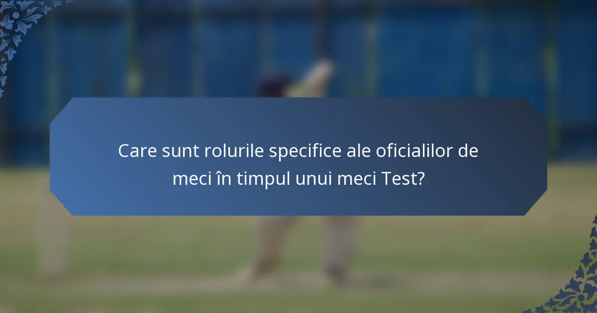 Care sunt rolurile specifice ale oficialilor de meci în timpul unui meci Test?
