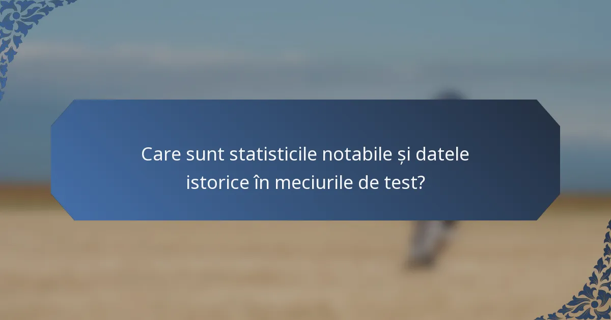 Care sunt statisticile notabile și datele istorice în meciurile de test?