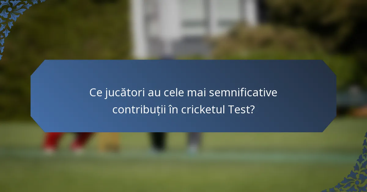 Ce jucători au cele mai semnificative contribuții în cricketul Test?