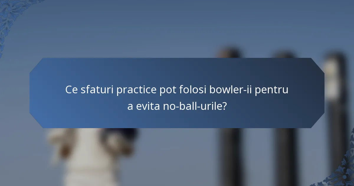 Ce sfaturi practice pot folosi bowler-ii pentru a evita no-ball-urile?