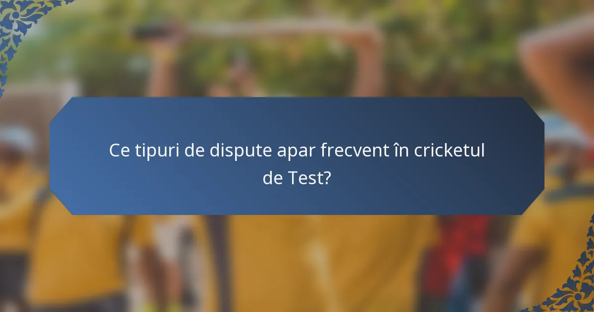 Ce tipuri de dispute apar frecvent în cricketul de Test?