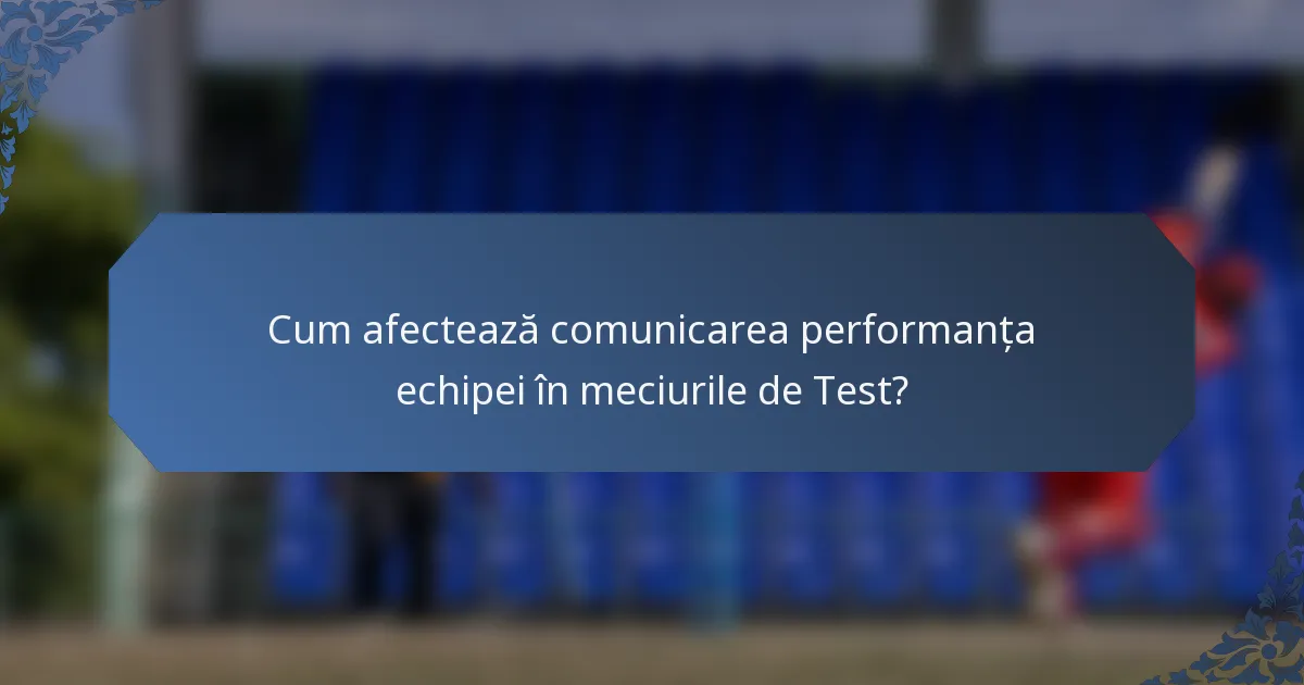 Cum afectează comunicarea performanța echipei în meciurile de Test?