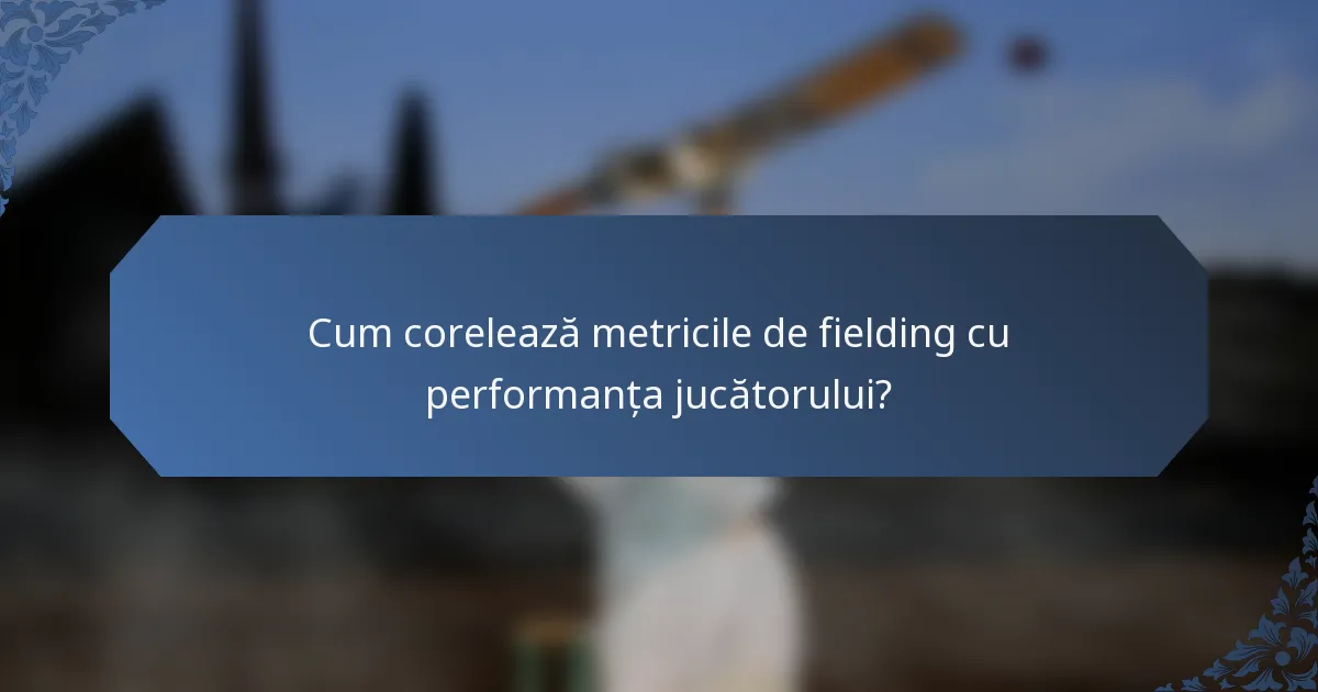 Cum corelează metricile de fielding cu performanța jucătorului?