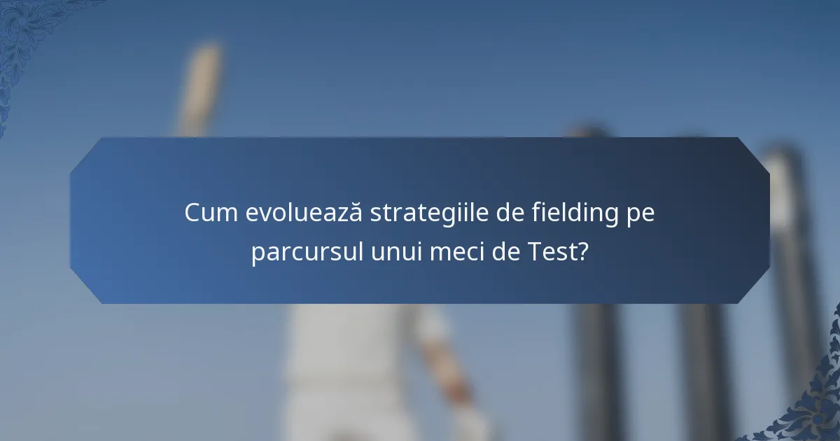 Cum evoluează strategiile de fielding pe parcursul unui meci de Test?