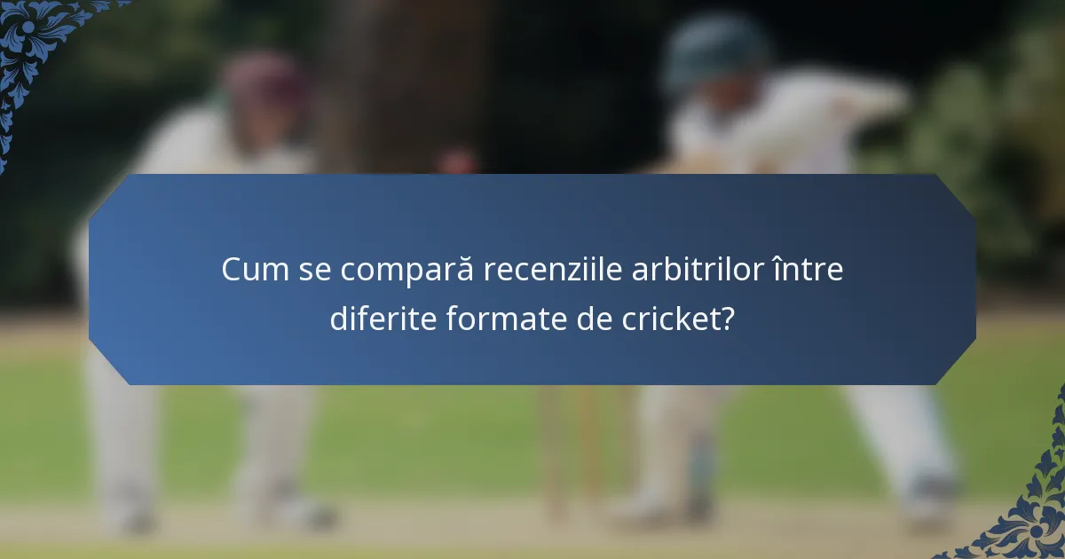 Cum se compară recenziile arbitrilor între diferite formate de cricket?