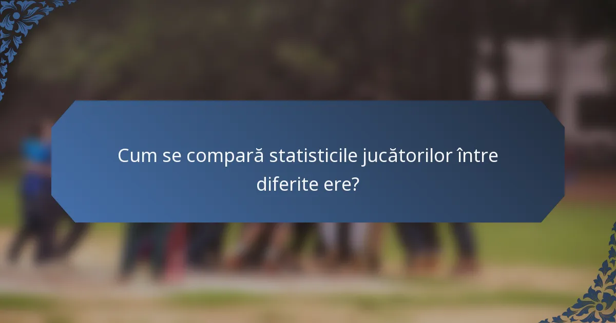 Cum se compară statisticile jucătorilor între diferite ere?