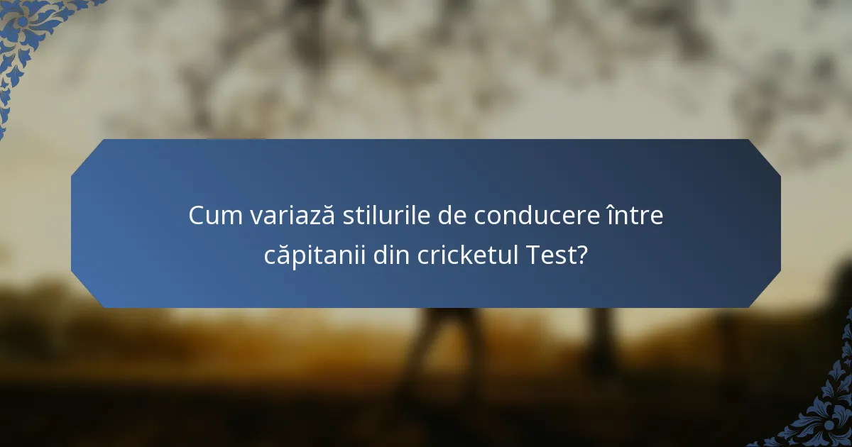 Cum variază stilurile de conducere între căpitanii din cricketul Test?